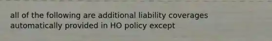 all of the following are additional liability coverages automatically provided in HO policy except