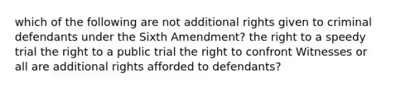 which of the following are not additional rights given to criminal defendants under the Sixth Amendment? the right to a speedy trial the right to a public trial the right to confront Witnesses or all are additional rights afforded to defendants?