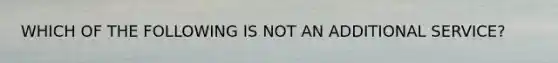 WHICH OF THE FOLLOWING IS NOT AN ADDITIONAL SERVICE?