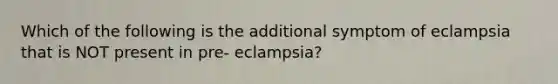 Which of the following is the additional symptom of eclampsia that is NOT present in pre- eclampsia?