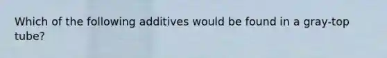 Which of the following additives would be found in a gray-top tube?