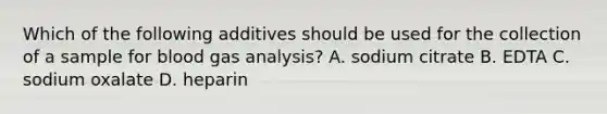 Which of the following additives should be used for the collection of a sample for blood gas analysis? A. sodium citrate B. EDTA C. sodium oxalate D. heparin