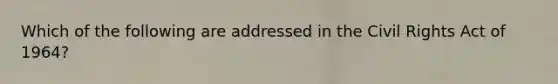 Which of the following are addressed in the Civil Rights Act of 1964?