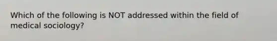 Which of the following is NOT addressed within the field of medical sociology?