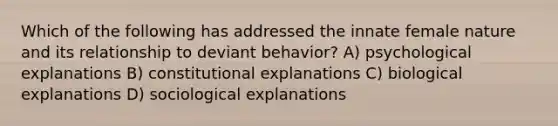 Which of the following has addressed the innate female nature and its relationship to deviant behavior? A) psychological explanations B) constitutional explanations C) biological explanations D) sociological explanations