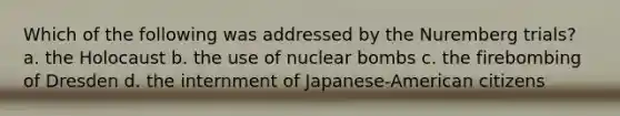 Which of the following was addressed by the Nuremberg trials? a. the Holocaust b. the use of nuclear bombs c. the firebombing of Dresden d. the internment of Japanese-American citizens