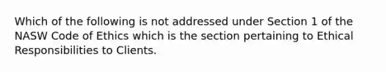 Which of the following is not addressed under Section 1 of the NASW Code of Ethics which is the section pertaining to Ethical Responsibilities to Clients.