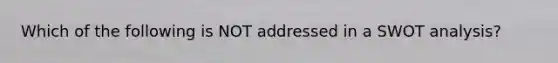 Which of the following is NOT addressed in a SWOT analysis?