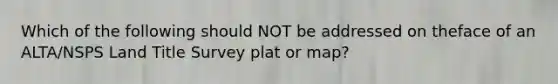 Which of the following should NOT be addressed on theface of an ALTA/NSPS Land Title Survey plat or map?