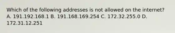 Which of the following addresses is not allowed on the internet? A. 191.192.168.1 B. 191.168.169.254 C. 172.32.255.0 D. 172.31.12.251