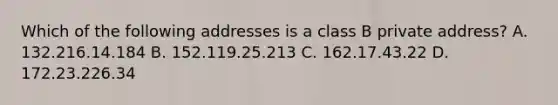 Which of the following addresses is a class B private address? A. 132.216.14.184 B. 152.119.25.213 C. 162.17.43.22 D. 172.23.226.34