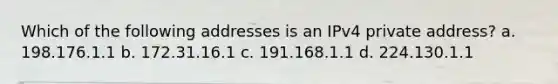 Which of the following addresses is an IPv4 private address? a. 198.176.1.1 b. 172.31.16.1 c. 191.168.1.1 d. 224.130.1.1