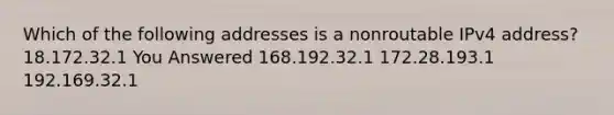 Which of the following addresses is a nonroutable IPv4 address? 18.172.32.1 You Answered 168.192.32.1 172.28.193.1 192.169.32.1