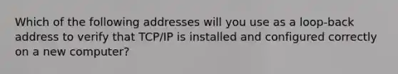 Which of the following addresses will you use as a loop-back address to verify that TCP/IP is installed and configured correctly on a new computer?