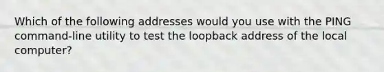 Which of the following addresses would you use with the PING command-line utility to test the loopback address of the local computer?