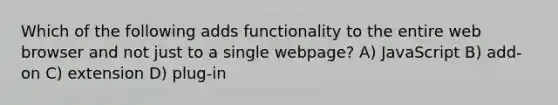 Which of the following adds functionality to the entire web browser and not just to a single webpage? A) JavaScript B) add-on C) extension D) plug-in