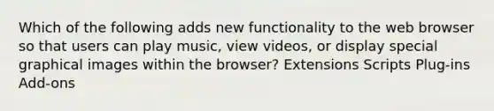 Which of the following adds new functionality to the web browser so that users can play music, view videos, or display special graphical images within the browser? Extensions Scripts Plug-ins Add-ons