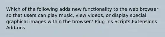 Which of the following adds new functionality to the web browser so that users can play music, view videos, or display special graphical images within the browser? Plug-ins Scripts Extensions Add-ons