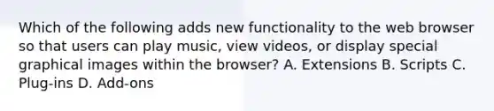 Which of the following adds new functionality to the web browser so that users can play music, view videos, or display special graphical images within the browser? A. Extensions B. Scripts C. Plug-ins D. Add-ons