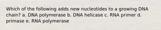 Which of the following adds new nucleotides to a growing DNA chain? a. DNA polymerase b. DNA helicase c. RNA primer d. primase e. RNA polymerase