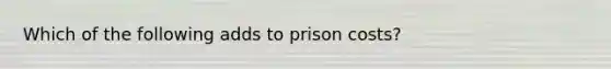 Which of the following adds to prison costs?