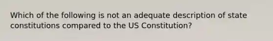 Which of the following is not an adequate description of state constitutions compared to the US Constitution?