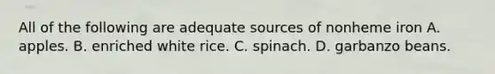 All of the following are adequate sources of nonheme iron A. apples. B. enriched white rice. C. spinach. D. garbanzo beans.