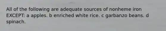 All of the following are adequate sources of nonheme iron EXCEPT: a apples. b enriched white rice. c garbanzo beans. d spinach.