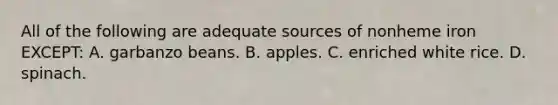 All of the following are adequate sources of nonheme iron EXCEPT: A. garbanzo beans. B. apples. C. enriched white rice. D. spinach.