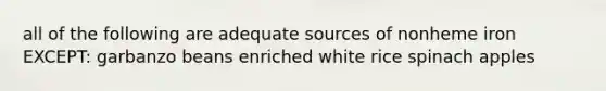 all of the following are adequate sources of nonheme iron EXCEPT: garbanzo beans enriched white rice spinach apples
