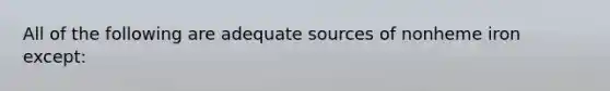 All of the following are adequate sources of nonheme iron except: