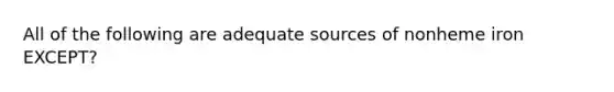 All of the following are adequate sources of nonheme iron EXCEPT?