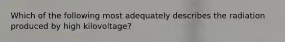 Which of the following most adequately describes the radiation produced by high kilovoltage?