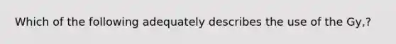 Which of the following adequately describes the use of the Gy,?