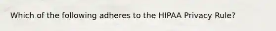 Which of the following adheres to the HIPAA Privacy Rule?
