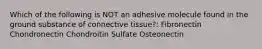 Which of the following is NOT an adhesive molecule found in the ground substance of connective tissue?: Fibronectin Chondronectin Chondroitin Sulfate Osteonectin