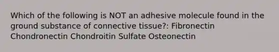 Which of the following is NOT an adhesive molecule found in the ground substance of connective tissue?: Fibronectin Chondronectin Chondroitin Sulfate Osteonectin