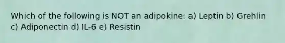 Which of the following is NOT an adipokine: a) Leptin b) Grehlin c) Adiponectin d) IL-6 e) Resistin