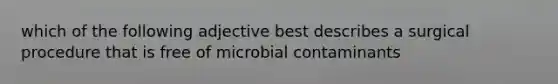 which of the following adjective best describes a surgical procedure that is free of microbial contaminants