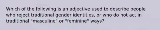 Which of the following is an adjective used to describe people who reject traditional gender identities, or who do not act in traditional "masculine" or "feminine" ways?