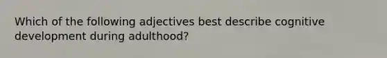 Which of the following adjectives best describe cognitive development during adulthood?