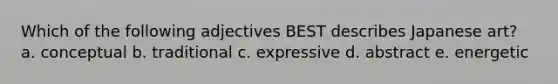 Which of the following adjectives BEST describes Japanese art? a. conceptual b. traditional c. expressive d. abstract e. energetic