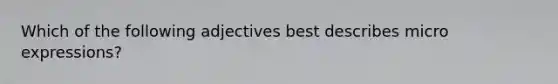 Which of the following adjectives best describes micro expressions?