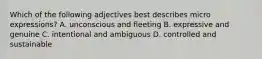 Which of the following adjectives best describes micro expressions? A. unconscious and fleeting B. expressive and genuine C. intentional and ambiguous D. controlled and sustainable