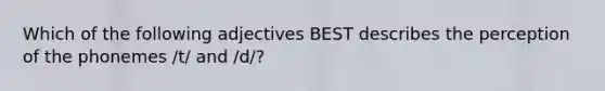 Which of the following adjectives BEST describes the perception of the phonemes /t/ and /d/?