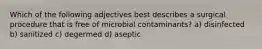 Which of the following adjectives best describes a surgical procedure that is free of microbial contaminants? a) disinfected b) sanitized c) degermed d) aseptic