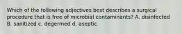 Which of the following adjectives best describes a surgical procedure that is free of microbial contaminants? A. disinfected B. sanitized c. degermed d. aseptic