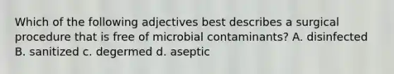 Which of the following adjectives best describes a surgical procedure that is free of microbial contaminants? A. disinfected B. sanitized c. degermed d. aseptic