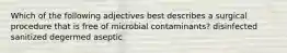 Which of the following adjectives best describes a surgical procedure that is free of microbial contaminants? disinfected sanitized degermed aseptic