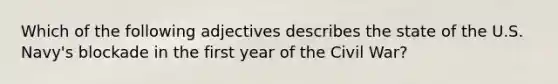 Which of the following adjectives describes the state of the U.S. Navy's blockade in the first year of the Civil War?